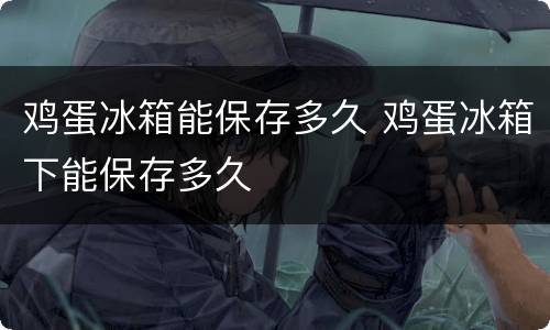鸡蛋冰箱能保存多久 鸡蛋冰箱下能保存多久