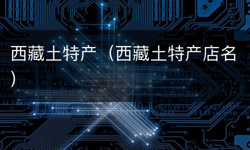 西藏土特产（西藏土特产店名）