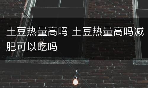 土豆热量高吗 土豆热量高吗减肥可以吃吗