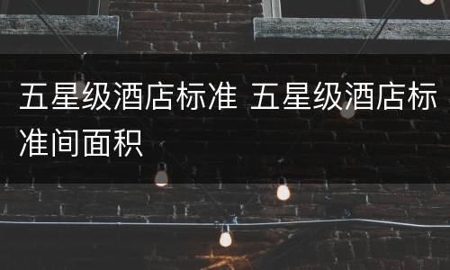 五星级酒店标准 五星级酒店标准间面积