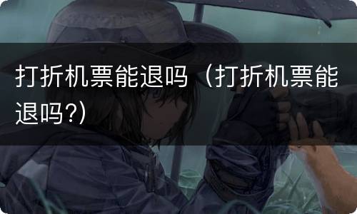 打折机票能退吗（打折机票能退吗?）