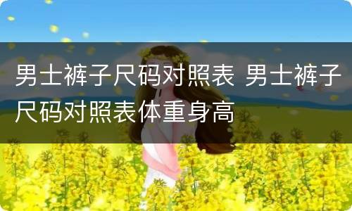 男士裤子尺码对照表 男士裤子尺码对照表体重身高