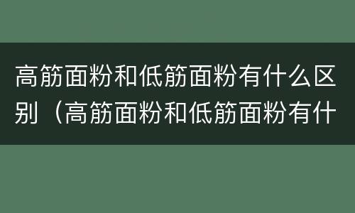 高筋面粉和低筋面粉有什么区别（高筋面粉和低筋面粉有什么区别,煎饼）