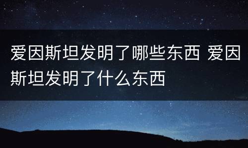 爱因斯坦发明了哪些东西 爱因斯坦发明了什么东西
