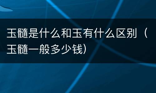 玉髓是什么和玉有什么区别（玉髓一般多少钱）