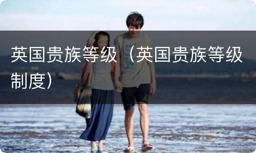 英国贵族等级（英国贵族等级制度）