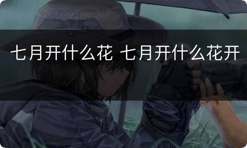 七月开什么花 七月开什么花开