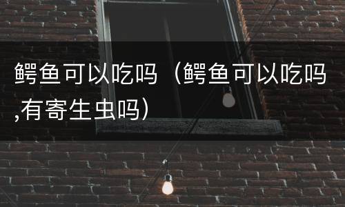 鳄鱼可以吃吗（鳄鱼可以吃吗,有寄生虫吗）