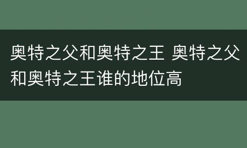 奥特之父和奥特之王 奥特之父和奥特之王谁的地位高