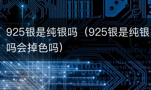 925银是纯银吗（925银是纯银吗会掉色吗）