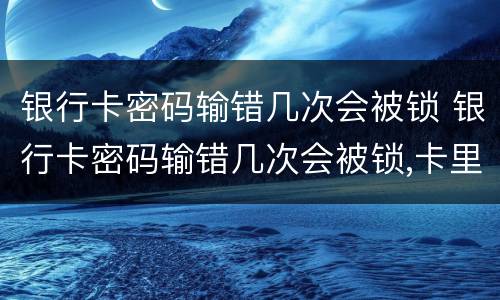银行卡密码输错几次会被锁 银行卡密码输错几次会被锁,卡里钱会被扣吗