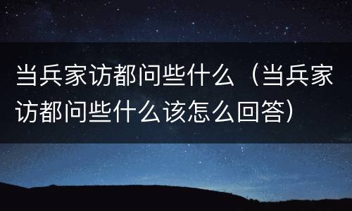 当兵家访都问些什么（当兵家访都问些什么该怎么回答）