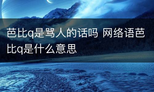 芭比q是骂人的话吗 网络语芭比q是什么意思