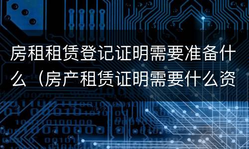 房租租赁登记证明需要准备什么（房产租赁证明需要什么资料）