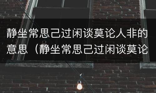 静坐常思己过闲谈莫论人非的意思（静坐常思己过闲谈莫论人非的意思谁写的）