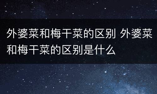 外婆菜和梅干菜的区别 外婆菜和梅干菜的区别是什么