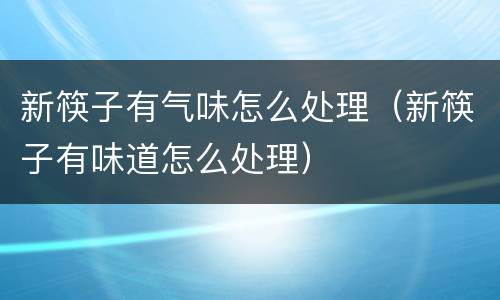 新筷子有气味怎么处理（新筷子有味道怎么处理）