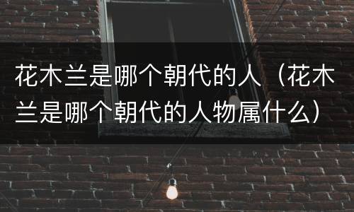 花木兰是哪个朝代的人（花木兰是哪个朝代的人物属什么）