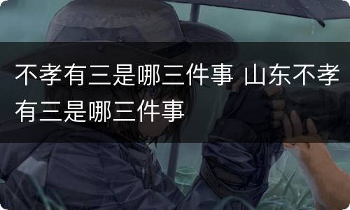 不孝有三是哪三件事 山东不孝有三是哪三件事
