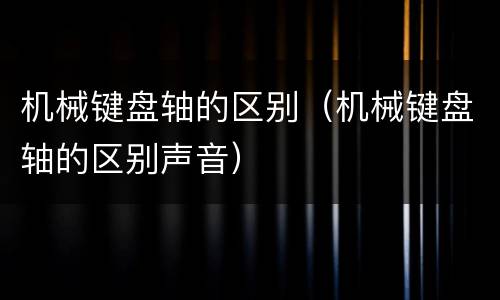 机械键盘轴的区别（机械键盘轴的区别声音）