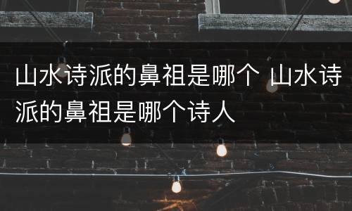 山水诗派的鼻祖是哪个 山水诗派的鼻祖是哪个诗人