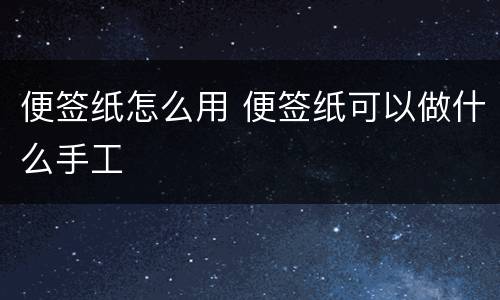 便签纸怎么用 便签纸可以做什么手工
