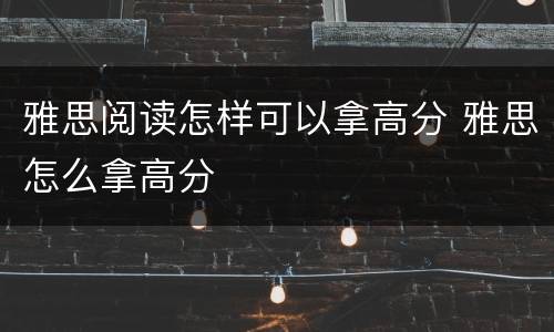 雅思阅读怎样可以拿高分 雅思怎么拿高分