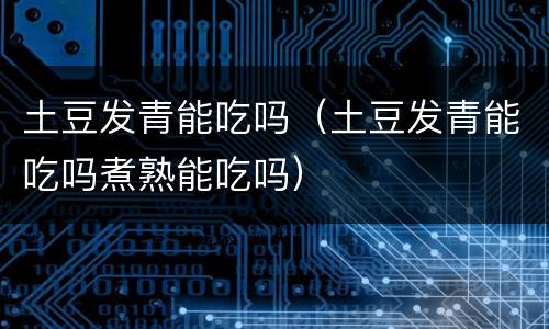 土豆发青能吃吗（土豆发青能吃吗煮熟能吃吗）