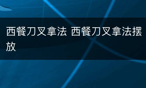 西餐刀叉拿法 西餐刀叉拿法摆放