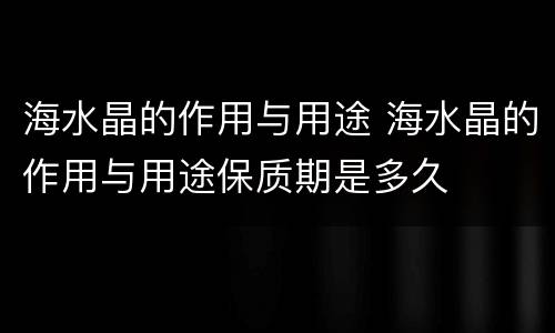 海水晶的作用与用途 海水晶的作用与用途保质期是多久