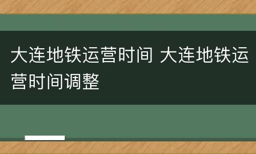 大连地铁运营时间 大连地铁运营时间调整