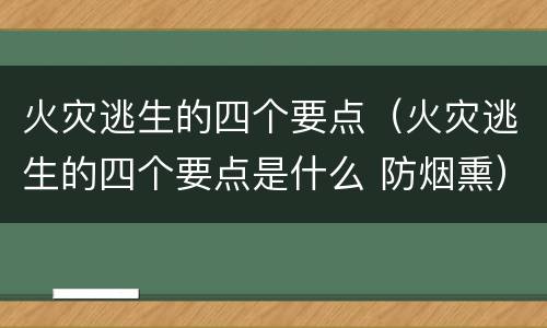 火灾逃生的四个要点（火灾逃生的四个要点是什么 防烟熏）