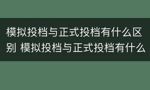 模拟投档与正式投档有什么区别 模拟投档与正式投档有什么区别高考