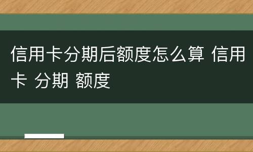 信用卡分期后额度怎么算 信用卡 分期 额度