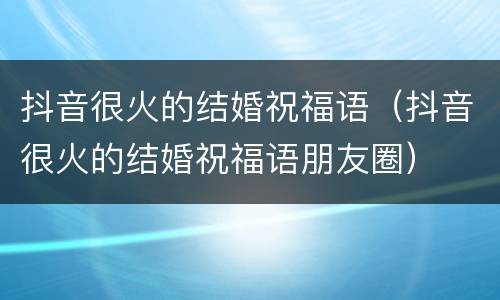 抖音很火的结婚祝福语（抖音很火的结婚祝福语朋友圈）