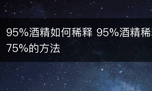 95%酒精如何稀释 95%酒精稀释75%的方法