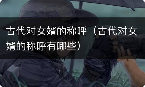 古代对女婿的称呼（古代对女婿的称呼有哪些）