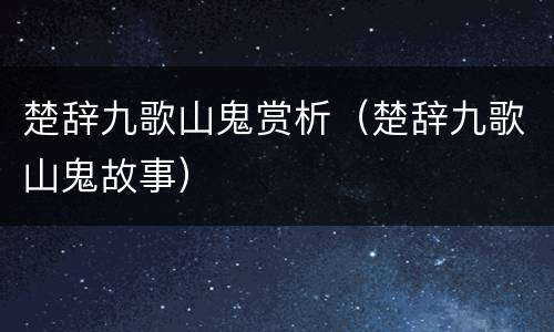 楚辞九歌山鬼赏析（楚辞九歌山鬼故事）