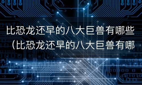 比恐龙还早的八大巨兽有哪些（比恐龙还早的八大巨兽有哪些图片）