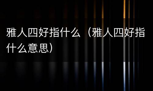 雅人四好指什么（雅人四好指什么意思）