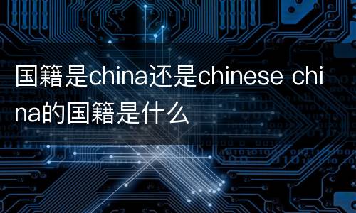 国籍是china还是chinese china的国籍是什么