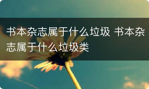 书本杂志属于什么垃圾 书本杂志属于什么垃圾类