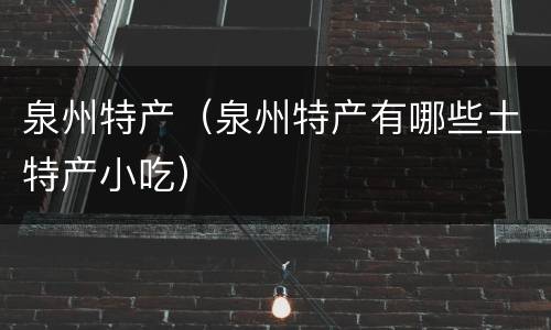 泉州特产（泉州特产有哪些土特产小吃）