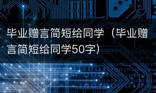 毕业赠言简短给同学（毕业赠言简短给同学50字）