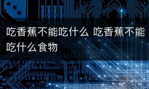 吃香蕉不能吃什么 吃香蕉不能吃什么食物