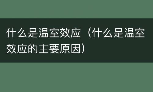 什么是温室效应（什么是温室效应的主要原因）