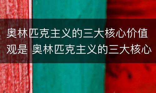 奥林匹克主义的三大核心价值观是 奥林匹克主义的三大核心价值观是卓越尊重友谊