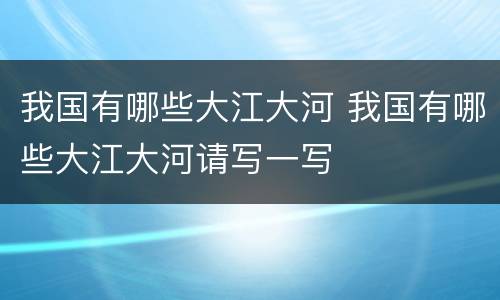我国有哪些大江大河 我国有哪些大江大河请写一写