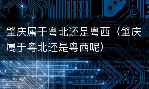 肇庆属于粤北还是粤西（肇庆属于粤北还是粤西呢）