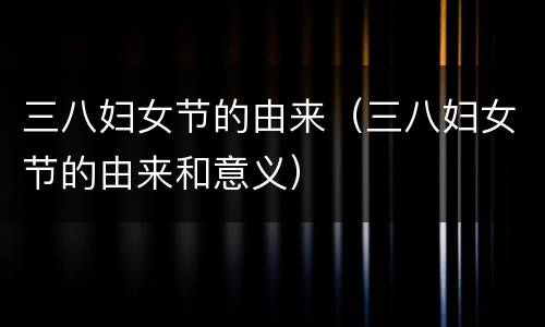 三八妇女节的由来（三八妇女节的由来和意义）